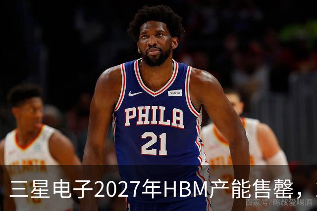 三星电子2027年HBM产能售罄，2028年内存供应继续紧张
