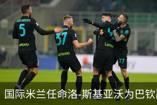国际米兰任命洛-斯基亚沃为巴钦副手，强化管理团队
